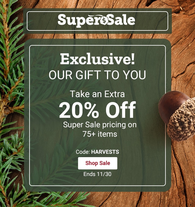 Super Sale. Our Gift to You. Exclusive Savings 20% Off. Super Sale Pricing. Code: HARVESTS. Shop Now. Ends 11/30.